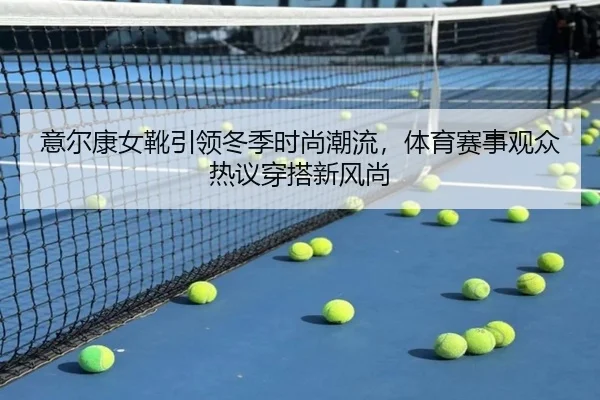 意尔康女靴引领冬季时尚潮流,体育赛事观众热议穿搭新风尚