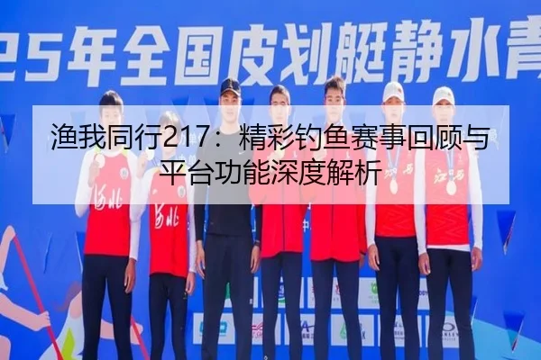 渔我同行217:精彩钓鱼赛事回顾与平台功能深度解析