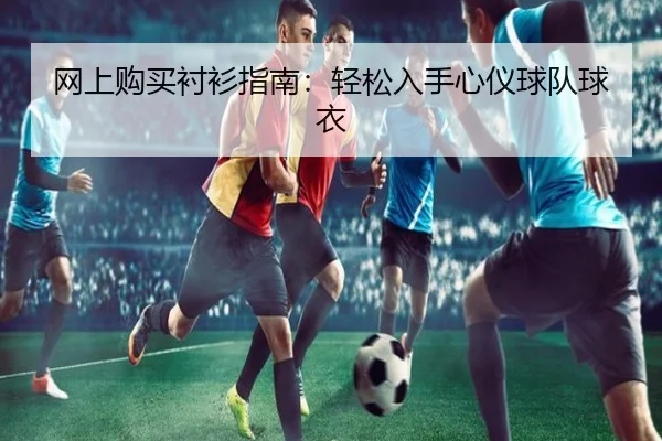 网上购买衬衫指南：轻松入手心仪球队球衣