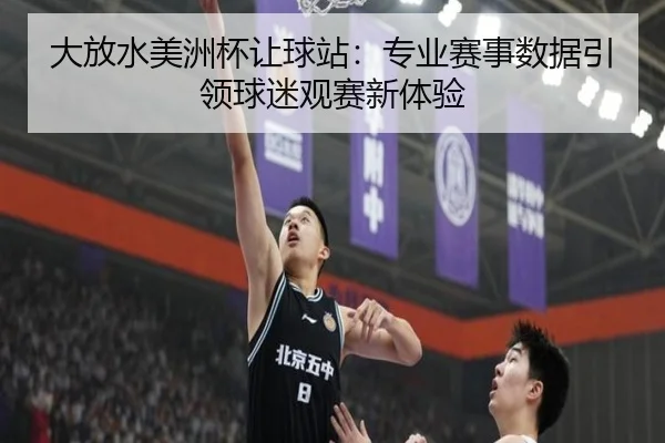 大放水美洲杯让球站：专业赛事数据引领球迷观赛新体验